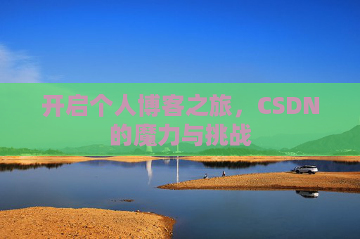 开启个人博客之旅,CSDN的魔力与挑战 开启个人博客之旅,CSDN的魔力与挑战
